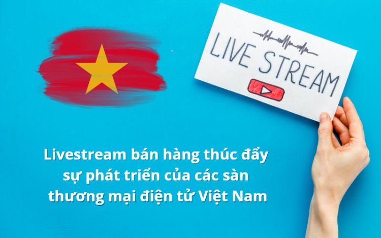 Livestream bán hàng thúc đẩy sự phát triển của các sàn thương mại điện tử Việt Nam