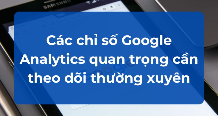 Các chỉ số Google Analytics quan trọng cần theo dõi thường xuyên